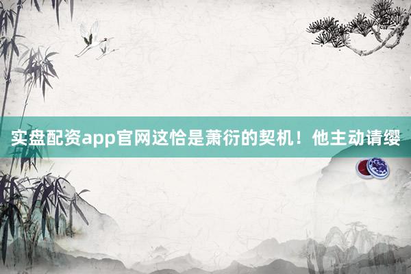 实盘配资app官网这恰是萧衍的契机！他主动请缨