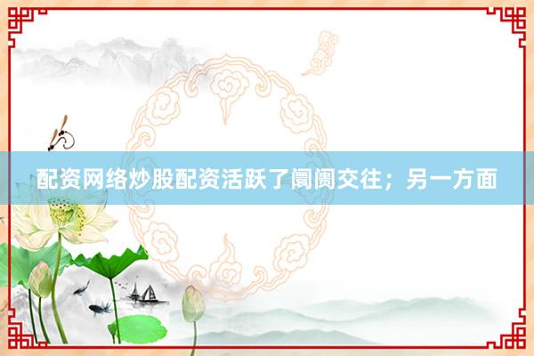 配资网络炒股配资活跃了阛阓交往；另一方面