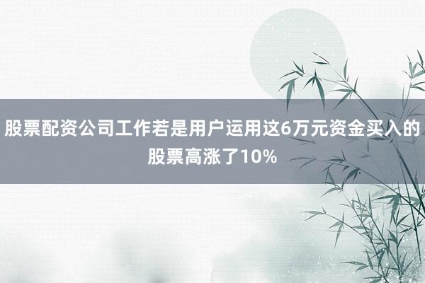 股票配资公司工作若是用户运用这6万元资金买入的股票高涨了10%