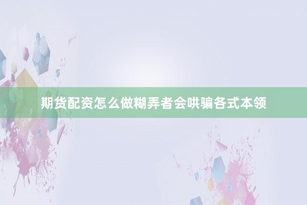 期货配资怎么做糊弄者会哄骗各式本领