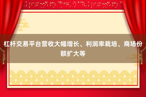 杠杆交易平台营收大幅增长、利润率栽培、商场份额扩大等