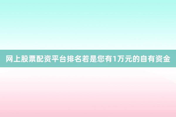网上股票配资平台排名若是您有1万元的自有资金