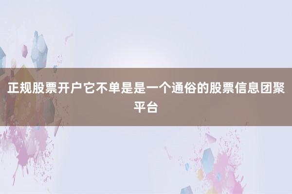 正规股票开户它不单是是一个通俗的股票信息团聚平台