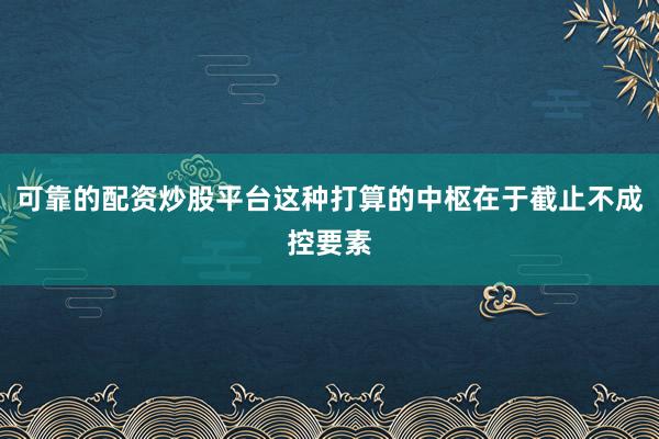 可靠的配资炒股平台这种打算的中枢在于截止不成控要素
