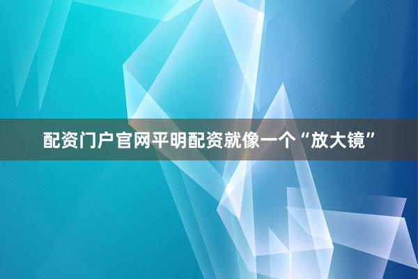 配资门户官网平明配资就像一个“放大镜”