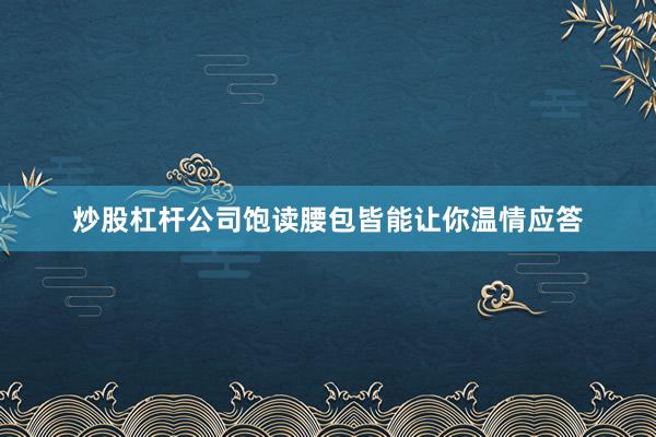 炒股杠杆公司饱读腰包皆能让你温情应答