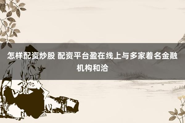 怎样配资炒股 配资平台盈在线上与多家着名金融机构和洽