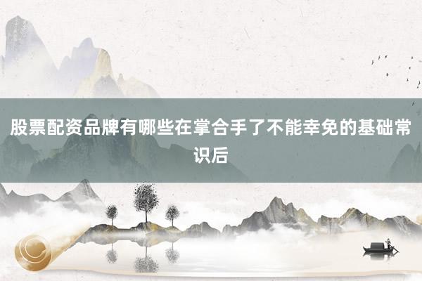股票配资品牌有哪些在掌合手了不能幸免的基础常识后