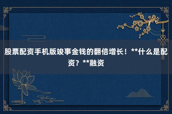 股票配资手机版竣事金钱的翻倍增长！**什么是配资？**融资