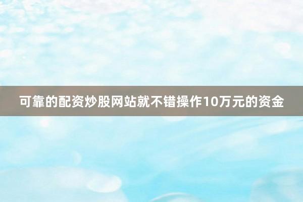 可靠的配资炒股网站就不错操作10万元的资金