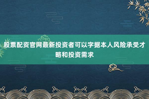 股票配资官网最新投资者可以字据本人风险承受才略和投资需求