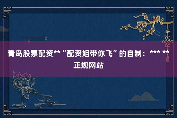 青岛股票配资**“配资姐带你飞”的自制：*** **正规网站