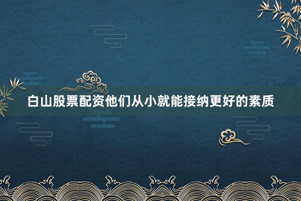 白山股票配资他们从小就能接纳更好的素质
