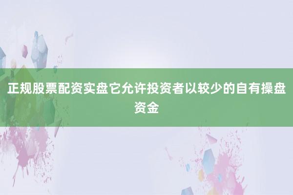 正规股票配资实盘它允许投资者以较少的自有操盘资金