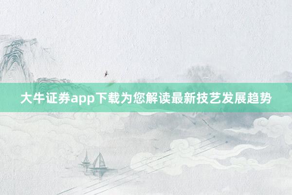 大牛证券app下载为您解读最新技艺发展趋势
