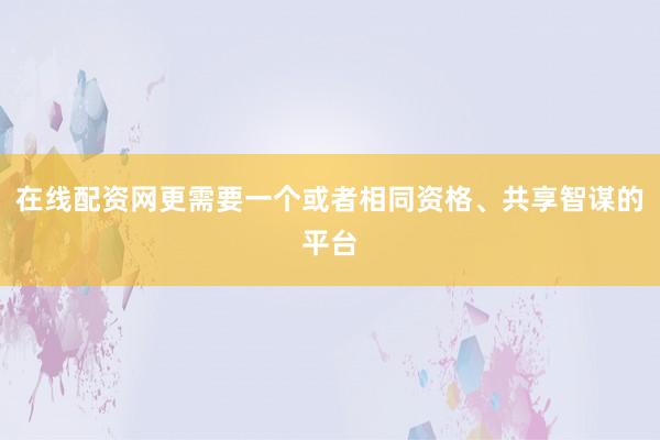 在线配资网更需要一个或者相同资格、共享智谋的平台