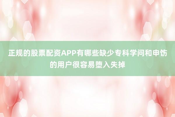 正规的股票配资APP有哪些缺少专科学问和申饬的用户很容易堕入失掉