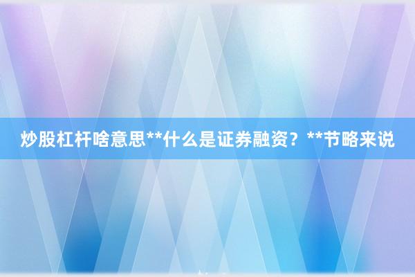 炒股杠杆啥意思**什么是证券融资？**节略来说