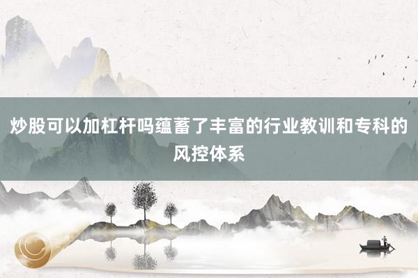 炒股可以加杠杆吗蕴蓄了丰富的行业教训和专科的风控体系