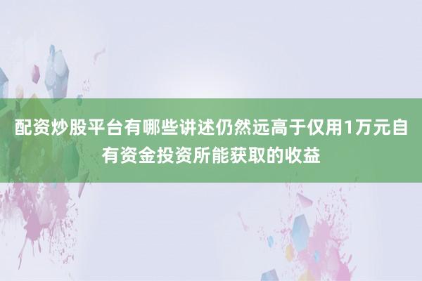 配资炒股平台有哪些讲述仍然远高于仅用1万元自有资金投资所能获取的收益