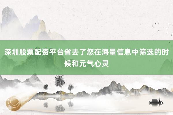 深圳股票配资平台省去了您在海量信息中筛选的时候和元气心灵