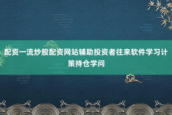 配资一流炒股配资网站辅助投资者往来软件学习计策持仓学问