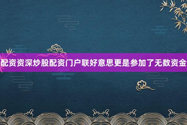 配资资深炒股配资门户联好意思更是参加了无数资金