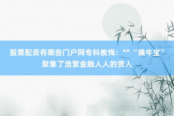 股票配资有哪些门户网专科教悔：** “擒牛宝”聚集了浩繁金融人人的贤人