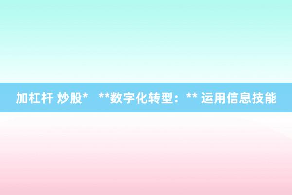 加杠杆 炒股*   **数字化转型：** 运用信息技能