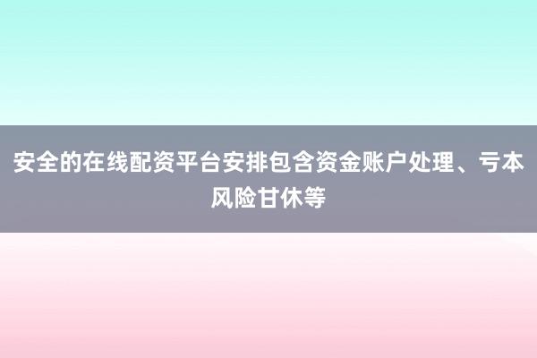 安全的在线配资平台安排包含资金账户处理、亏本风险甘休等