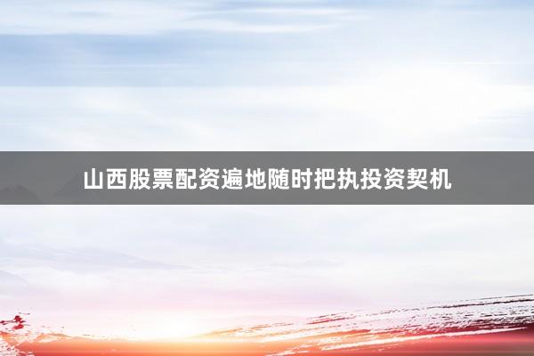 山西股票配资遍地随时把执投资契机