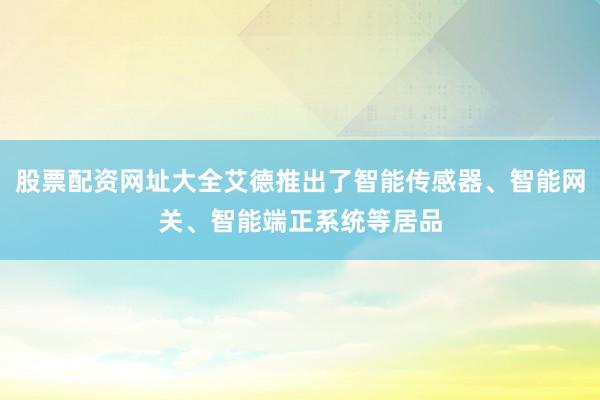 股票配资网址大全艾德推出了智能传感器、智能网关、智能端正系统等居品