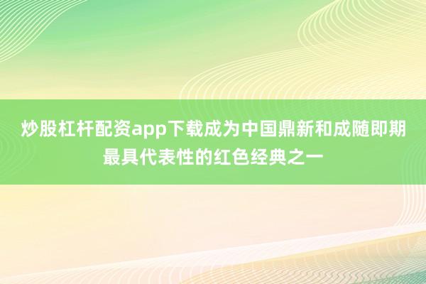 炒股杠杆配资app下载成为中国鼎新和成随即期最具代表性的红色经典之一