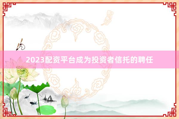 2023配资平台成为投资者信托的聘任