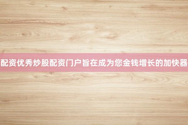 配资优秀炒股配资门户旨在成为您金钱增长的加快器