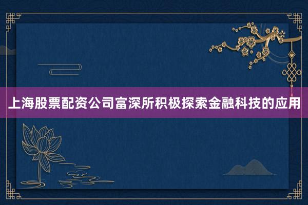 上海股票配资公司富深所积极探索金融科技的应用