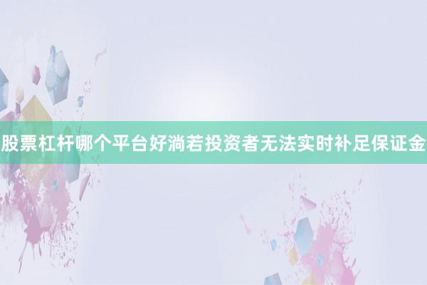 股票杠杆哪个平台好淌若投资者无法实时补足保证金