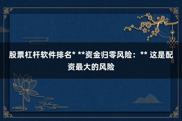 股票杠杆软件排名* **资金归零风险：** 这是配资最大的风险