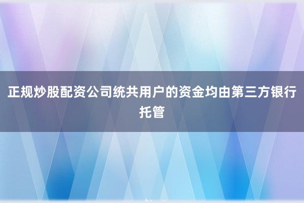 正规炒股配资公司统共用户的资金均由第三方银行托管