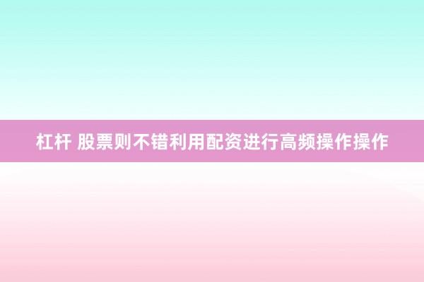 杠杆 股票则不错利用配资进行高频操作操作