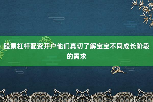 股票杠杆配资开户他们真切了解宝宝不同成长阶段的需求