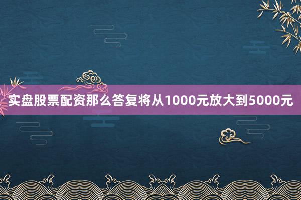 实盘股票配资那么答复将从1000元放大到5000元