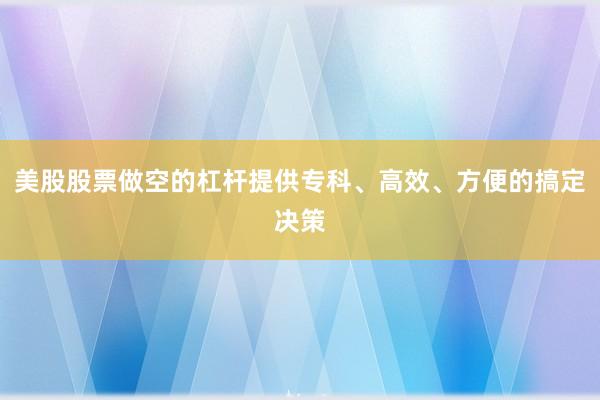 美股股票做空的杠杆提供专科、高效、方便的搞定决策