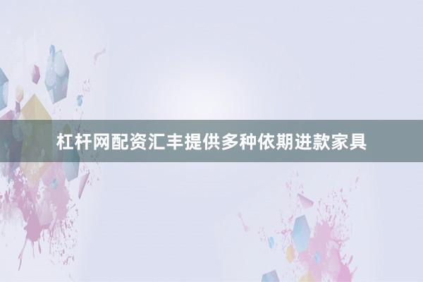 杠杆网配资汇丰提供多种依期进款家具