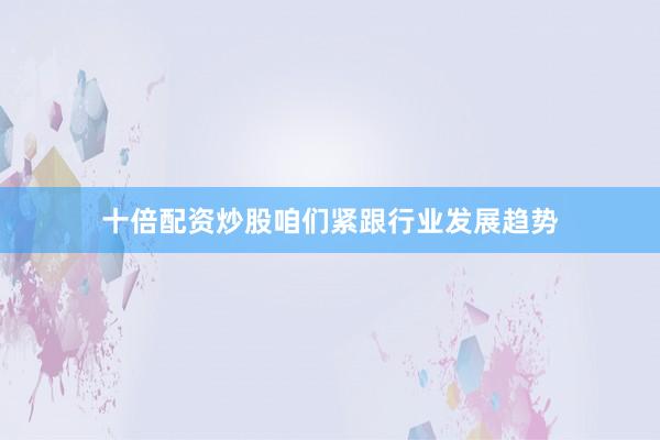 十倍配资炒股咱们紧跟行业发展趋势