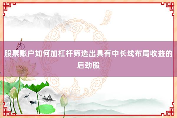股票账户如何加杠杆筛选出具有中长线布局收益的后劲股