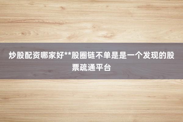 炒股配资哪家好**股圈链不单是是一个发现的股票疏通平台