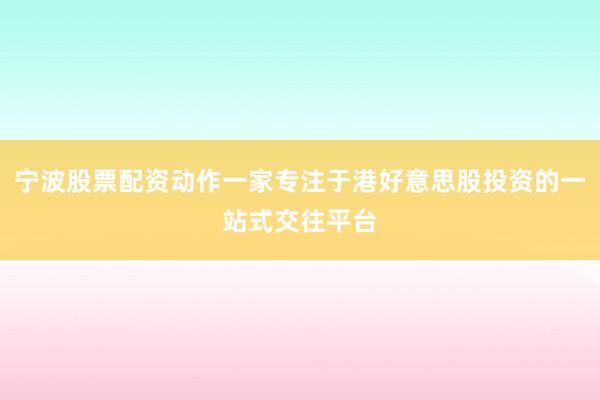 宁波股票配资动作一家专注于港好意思股投资的一站式交往平台