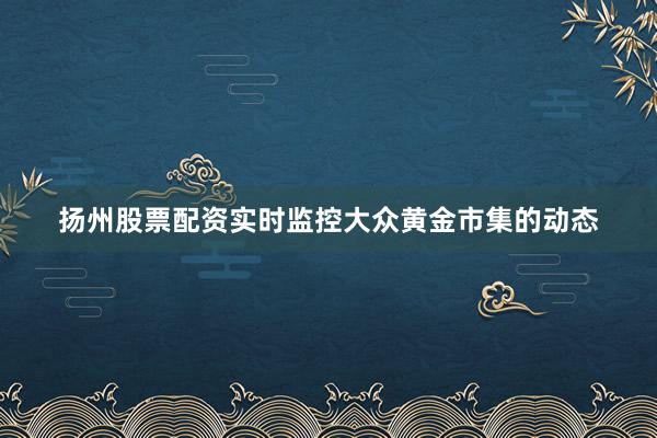 扬州股票配资实时监控大众黄金市集的动态
