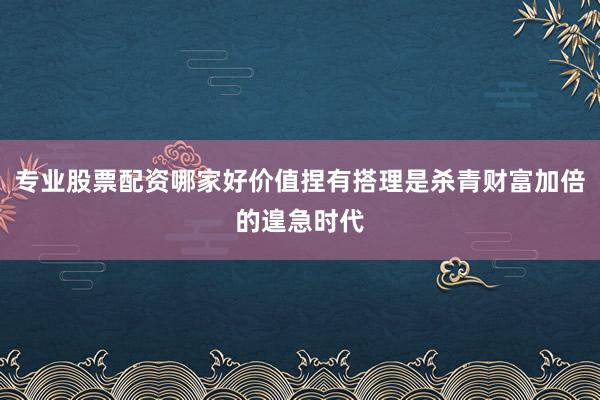 专业股票配资哪家好价值捏有搭理是杀青财富加倍的遑急时代